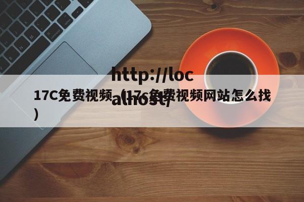 17C免费视频（17c免费视频网站怎么找）