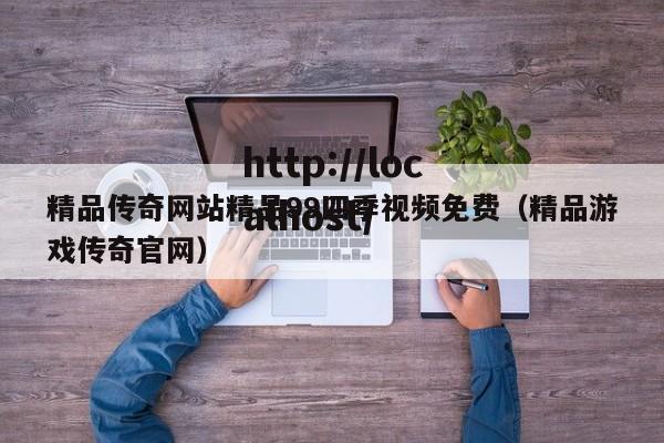 精品传奇网站精品99四季视频免费（精品游戏传奇官网）